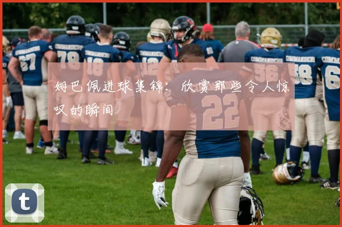 姆巴佩进球集锦：欣赏那些令人惊叹的瞬间