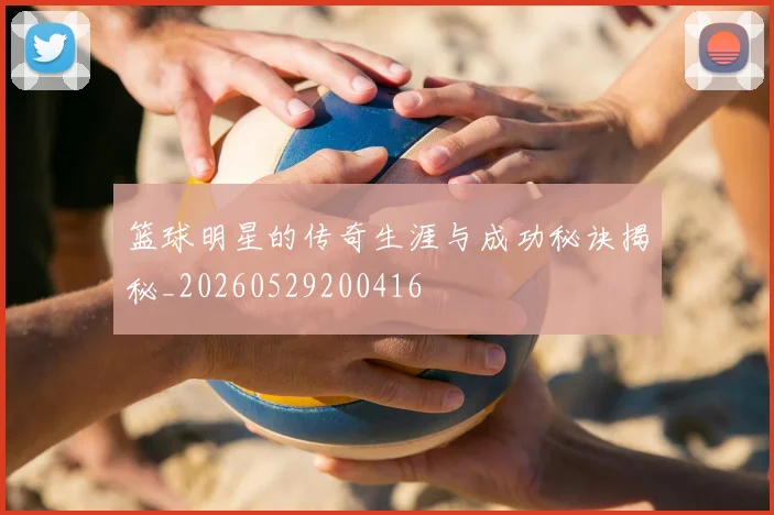 篮球明星的传奇生涯与成功秘诀揭秘_20260529200416
