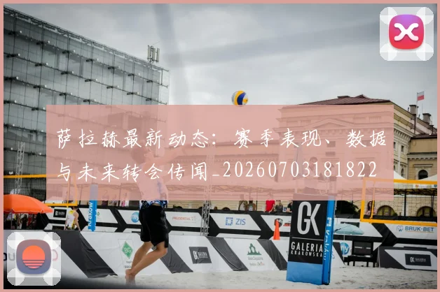 萨拉赫最新动态:赛季表现、数据与未来转会传闻_20260703181822