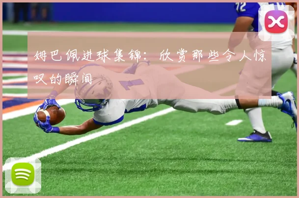 姆巴佩进球集锦:欣赏那些令人惊叹的瞬间