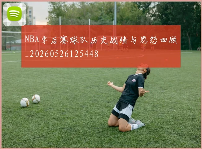 NBA季后赛球队历史战绩与恩怨回顾_20260526125448