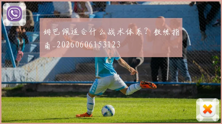 姆巴佩适合什么战术体系？教练指南_20260606153123