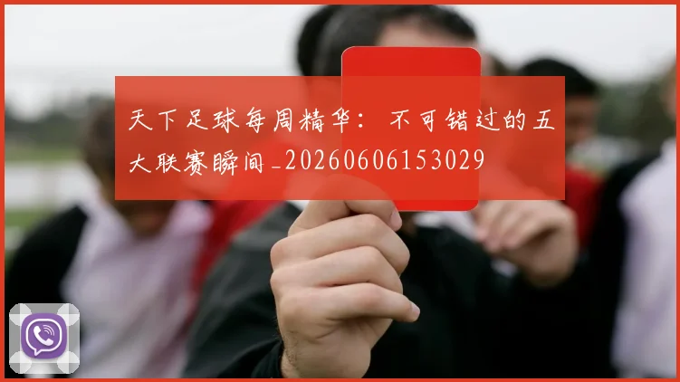 天下足球每周精华:不可错过的五大联赛瞬间_20260606153029