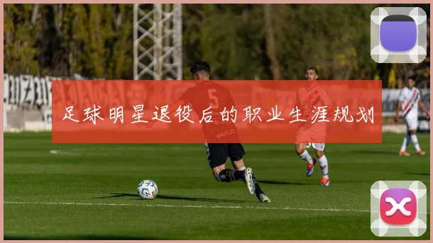 足球明星退役后的职业生涯规划