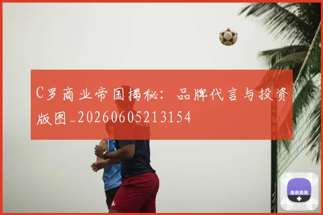 C罗商业帝国揭秘:品牌代言与投资版图_20260605213154