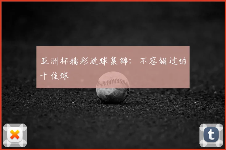 亚洲杯精彩进球集锦:不容错过的十佳球