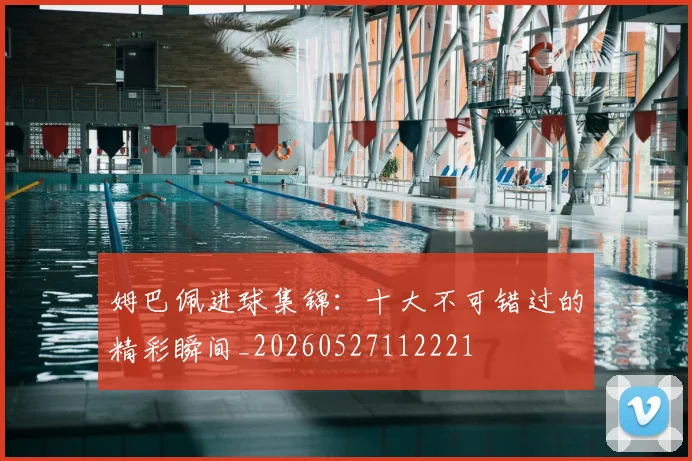 姆巴佩进球集锦:十大不可错过的精彩瞬间_20260527112221