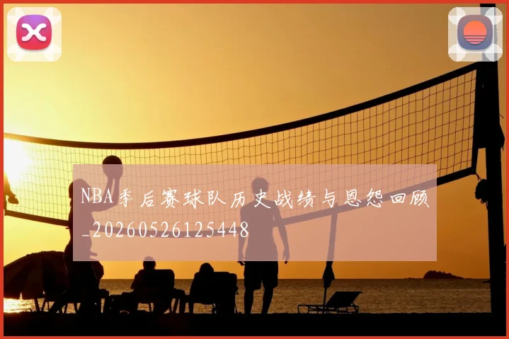 NBA季后赛球队历史战绩与恩怨回顾_20260526125448