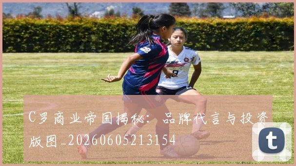 C罗商业帝国揭秘:品牌代言与投资版图_20260605213154