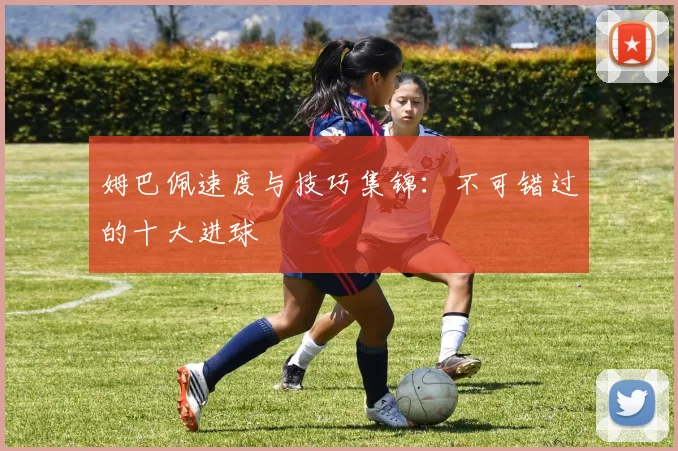 姆巴佩速度与技巧集锦：不可错过的十大进球