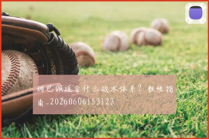 姆巴佩适合什么战术体系?教练指南_20260606153123