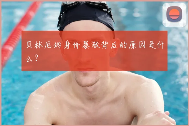 贝林厄姆身价暴涨背后的原因是什么?