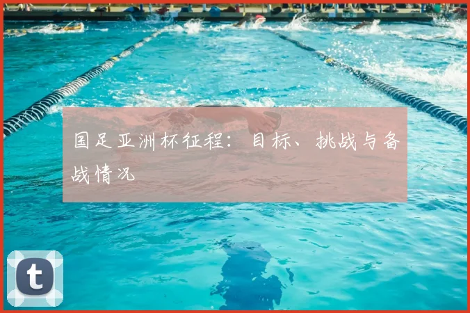 国足亚洲杯征程:目标、挑战与备战情况