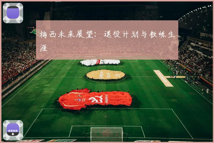 梅西未来展望：退役计划与教练生涯