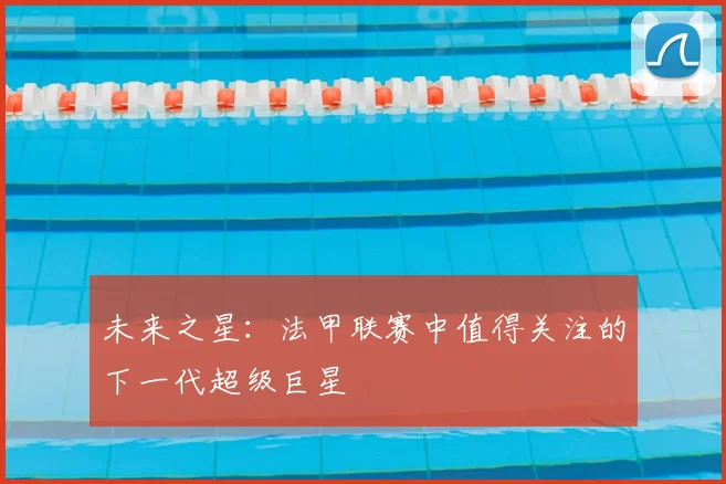 未来之星:法甲联赛中值得关注的下一代超级巨星