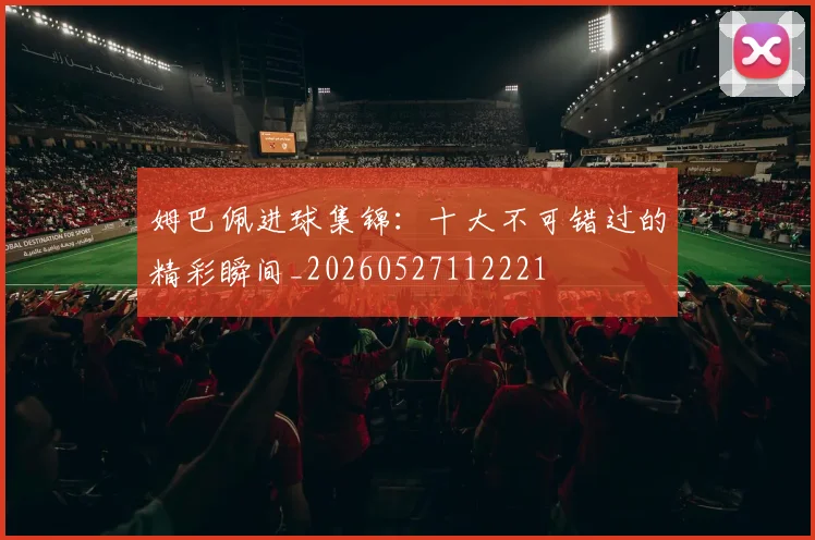姆巴佩进球集锦：十大不可错过的精彩瞬间_20260527112221