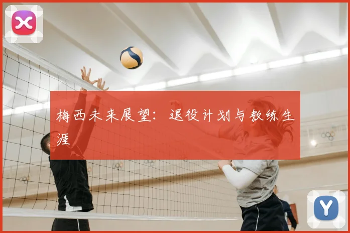梅西未来展望：退役计划与教练生涯