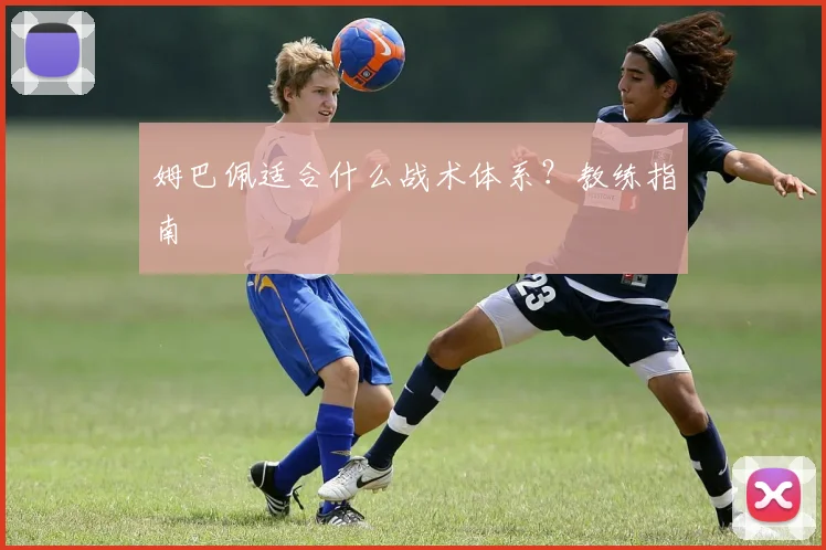 姆巴佩适合什么战术体系？教练指南