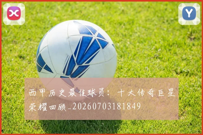 西甲历史最佳球员：十大传奇巨星荣耀回顾_20260703181849