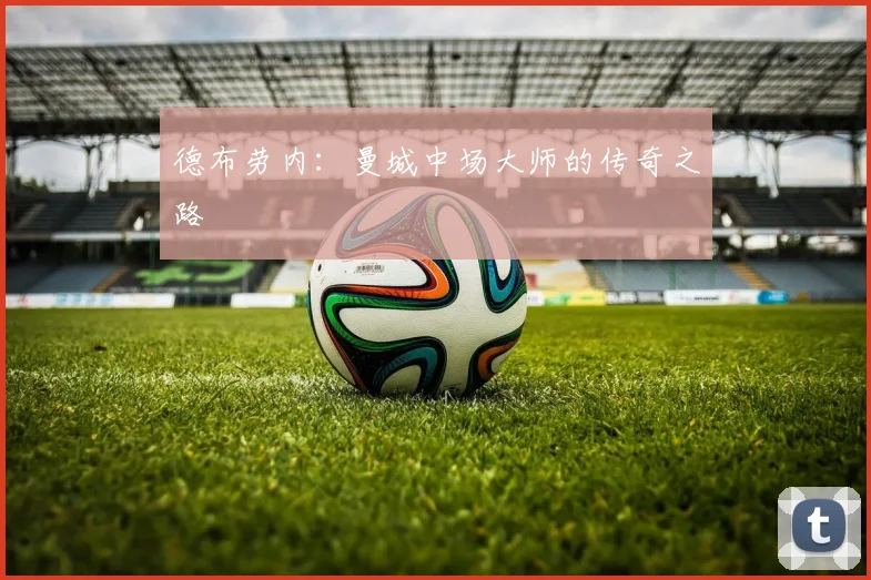 德布劳内:曼城中场大师的传奇之路
