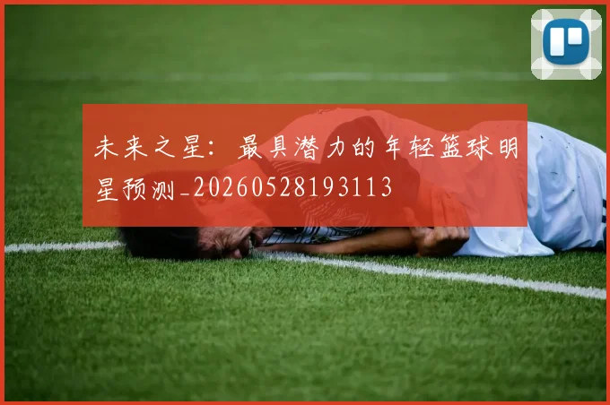 未来之星:最具潜力的年轻篮球明星预测_20260528193113