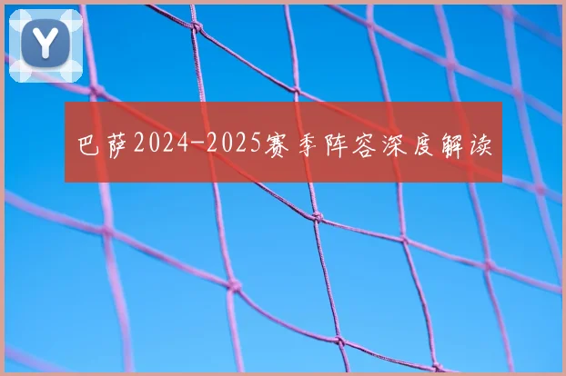 巴萨2024-2025赛季阵容深度解读