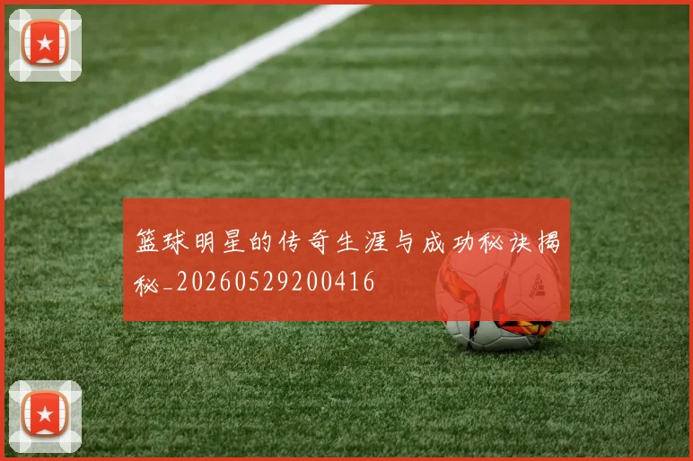 篮球明星的传奇生涯与成功秘诀揭秘_20260529200416