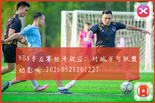 NBA季后赛经济效应：对城市与联盟的影响_20260521201227