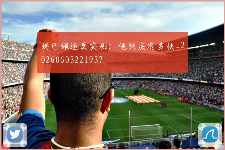姆巴佩速度实测：他到底有多快_20260603221937