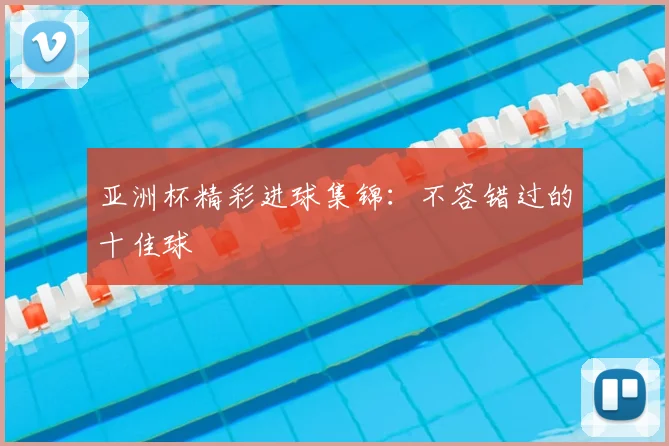 亚洲杯精彩进球集锦:不容错过的十佳球