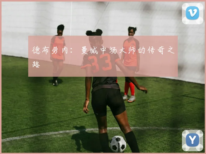 德布劳内:曼城中场大师的传奇之路
