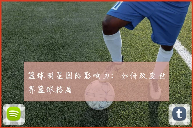 篮球明星国际影响力:如何改变世界篮球格局