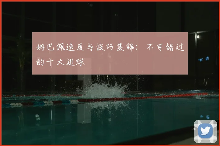 姆巴佩速度与技巧集锦:不可错过的十大进球