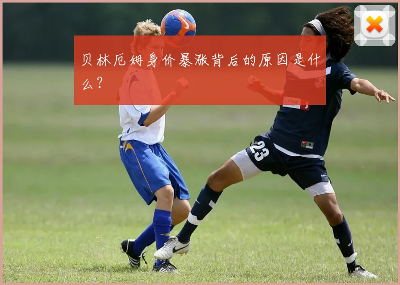 贝林厄姆身价暴涨背后的原因是什么?