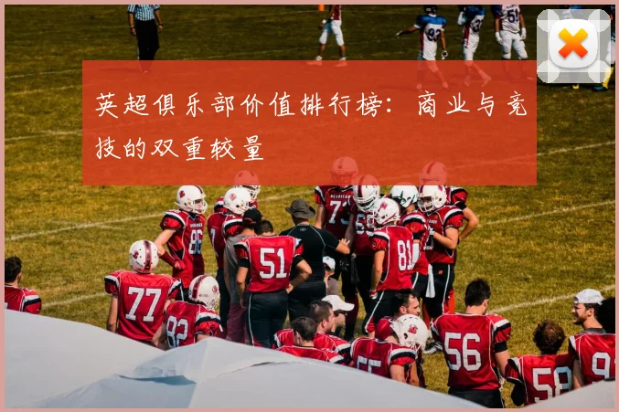 英超俱乐部价值排行榜：商业与竞技的双重较量