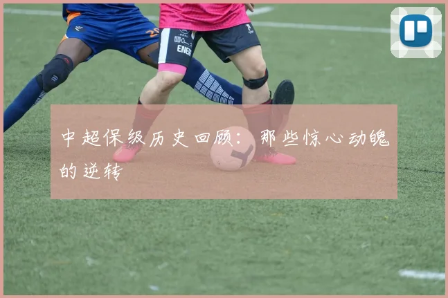 中超保级历史回顾:那些惊心动魄的逆转