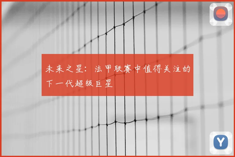 未来之星：法甲联赛中值得关注的下一代超级巨星
