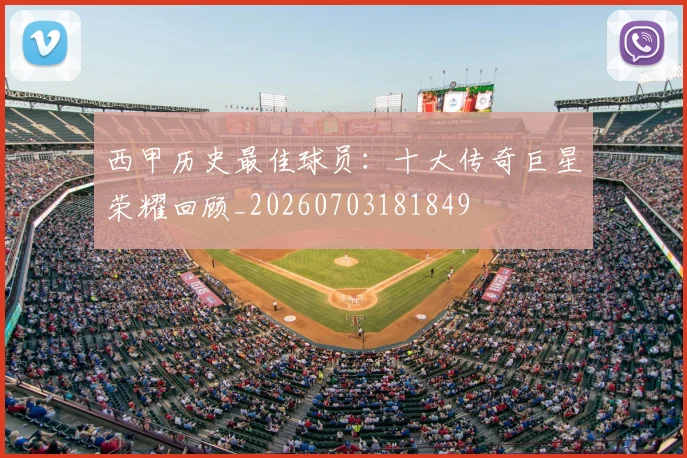 西甲历史最佳球员：十大传奇巨星荣耀回顾_20260703181849