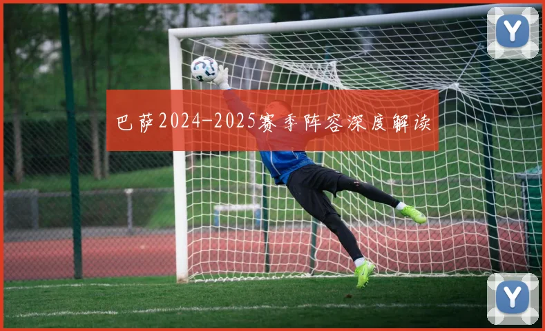 巴萨2024-2025赛季阵容深度解读
